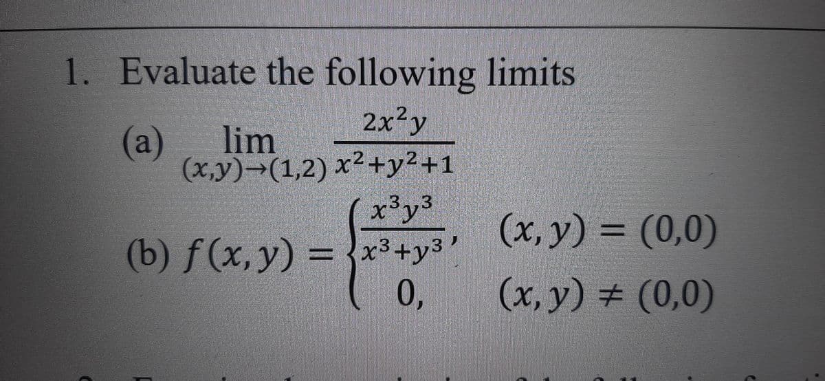 1. Evaluate the following limits
2xy
lim
(x,y)-(1,2) x2+y2+1
x³y3
(a)
(x, y) = (0,0)
%3D
(b) f(x,y) = x3+y3
0,
'
(x, y) (0,0)
