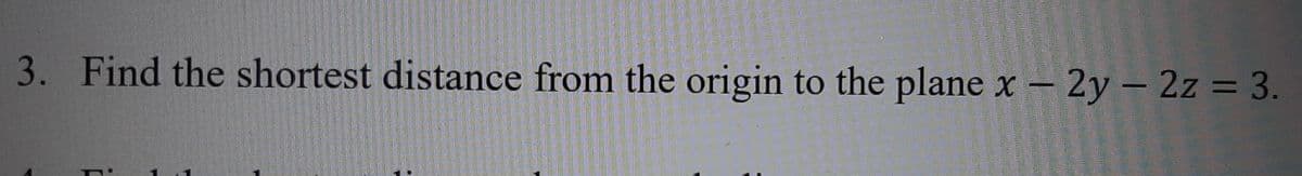 3. Find the shortest distance from the origin to the plane x – 2y – 2z = 3.
