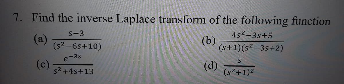 7. Find the inverse Laplace transform of the following function
S-3
4s²-3s+5
(a)
(s2-6s+10)
(b)
(s+1)(s²-35+2)
e-3s
(c)
s2+4s+13
(d)
(s²+1)²
