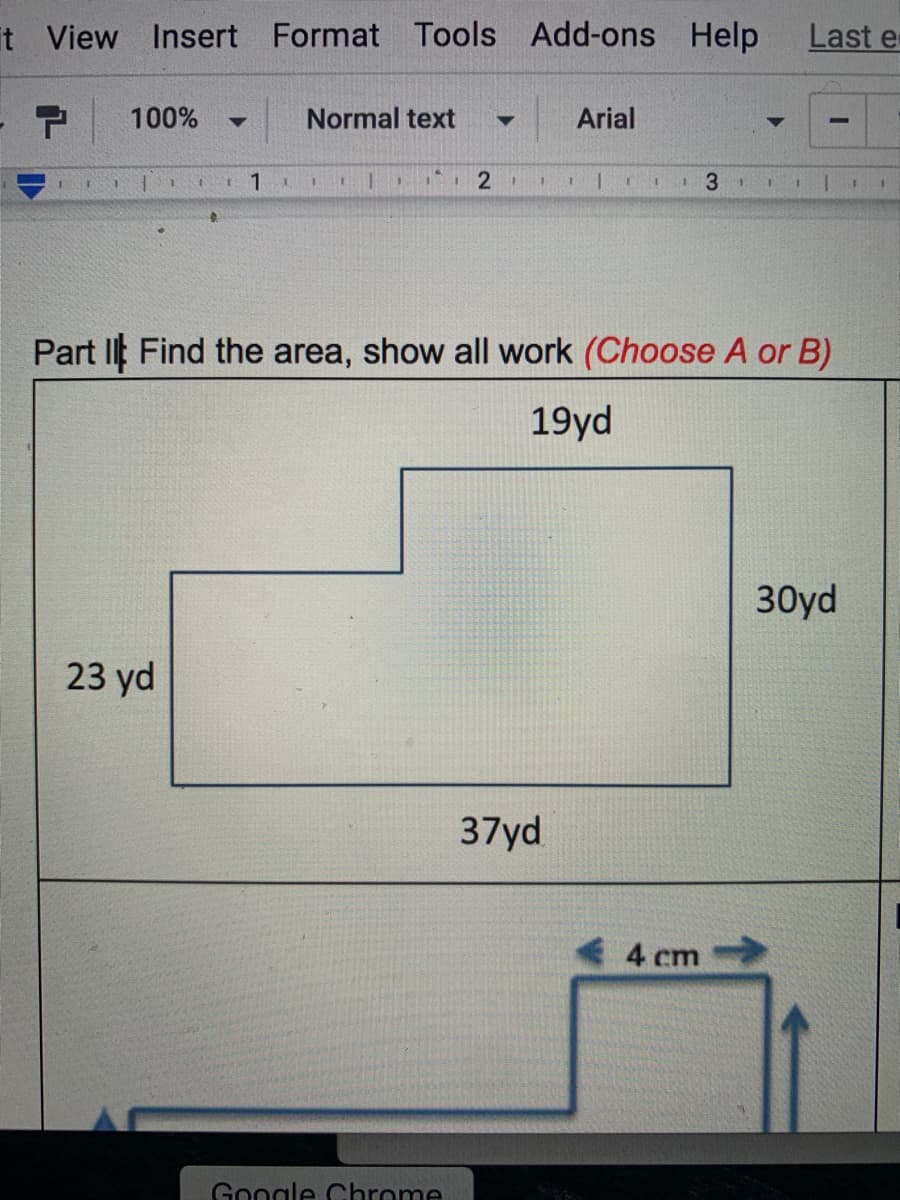 t View Insert Format Tools Add-ons Help
Last e
100%
Normal text
Arial
1
2 1
3D
1.
1.3
Part I Find the area, show all work (Choose A or B)
19yd
30yd
23 yd
37yd
4 cm
Google Chrome
