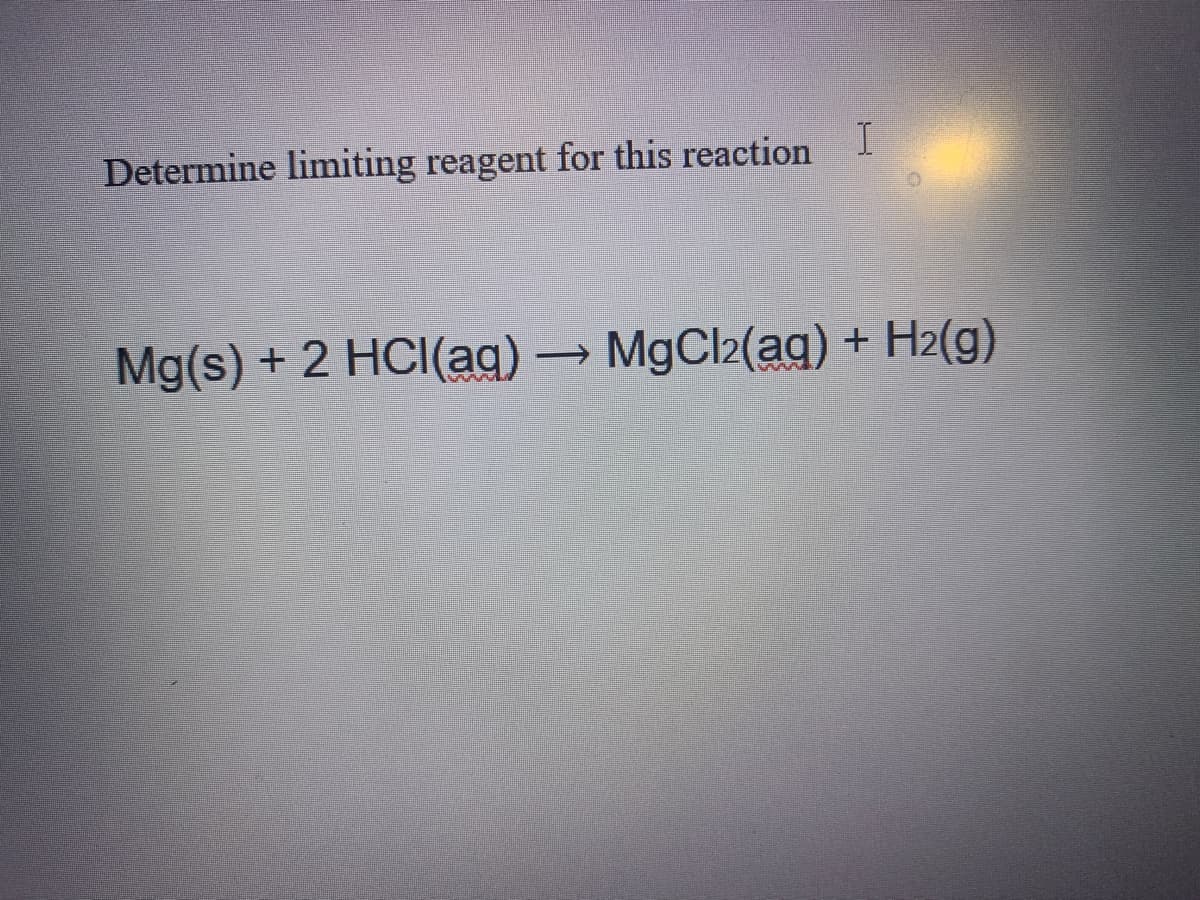 Determine limiting reagent for this reaction
Mg(s) + 2 HCI(ag)
MgCl2(ag) + H2(g)
