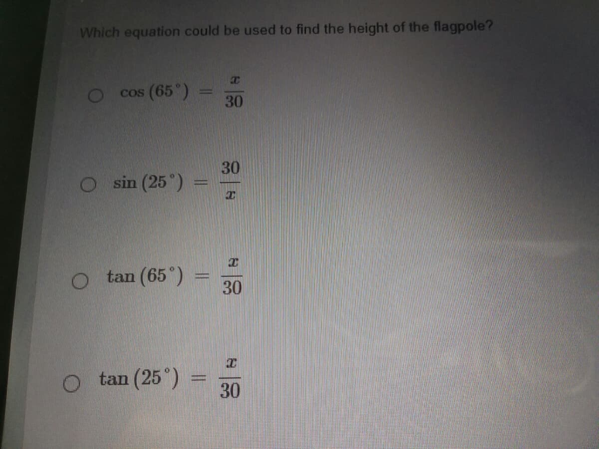 Which equation could be used to find the height of the flagpole?
cos (65")
30
30
O sin (25°)
tan (65")
30
O tan (25°)
30
