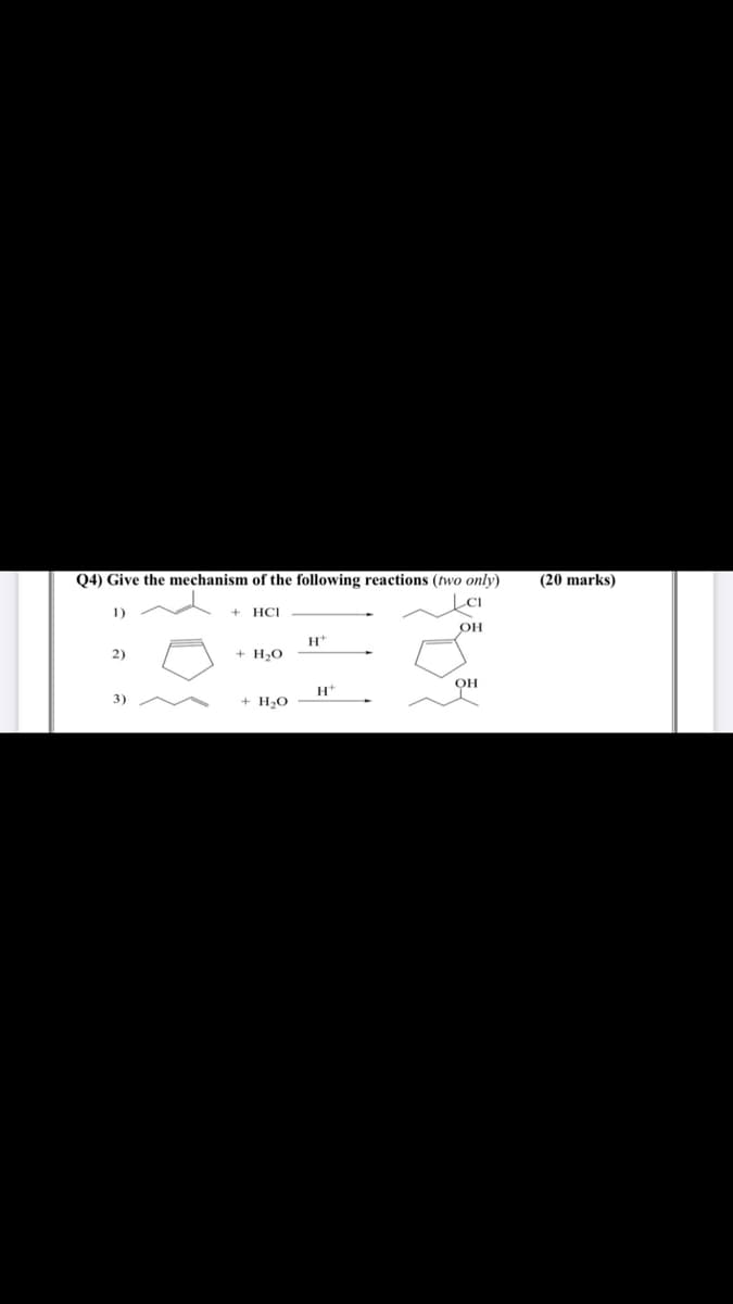 Q4) Give the mechanism of the following reactions (two only)
(20 marks)
1)
+ HCI
OH
H*
2)
+ H,O
OH
H*
3)
+ H20
