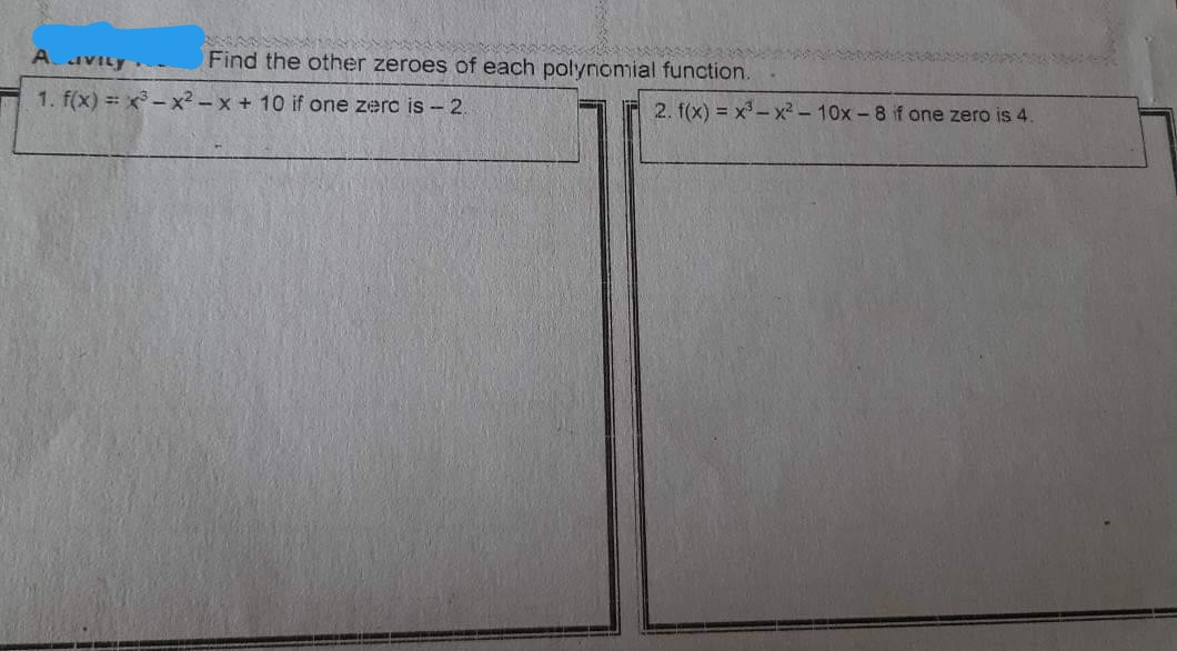 A. aVILy
Find the other zeroes of each polynomial function.
1. f(x) = x - x² - x + 10 if one zerc is - 2.
2. f(x) = x - x2 - 10x - 8 if one zero is 4.
