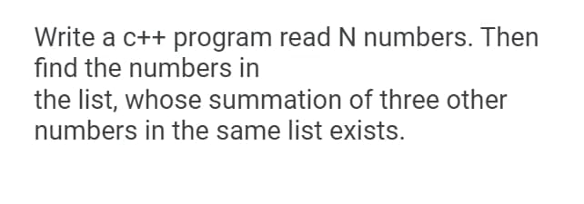 Write a c++ program read N numbers. Then
find the numbers in
the list, whose summation of three other
numbers in the same list exists.
