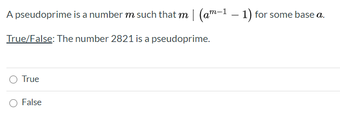 A pseudoprime is a number m such that m | (a"m-1 – 1) for some base a.
True/False: The number 2821 is a pseudoprime.
True
False
