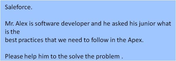 Saleforce.
Mr. Alex is software developer and he asked his junior what
is the
best practices that we need to follow in the Apex.
Please help him to the solve the problem.
