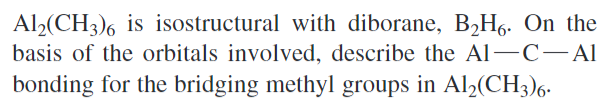 Al2(CH3)6 is isostructural with diborane, B2H6. On the
basis of the orbitals involved, describe the Al-C-Al
bonding for the bridging methyl groups in Al2(CH3)6.