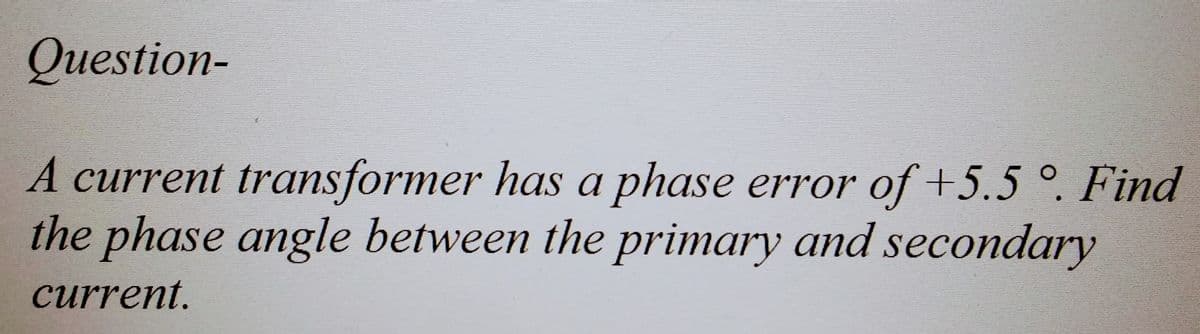 Question-
A current transformer has a phase error of +5.5°. Find
the phase angle between the primary and secondary
current.