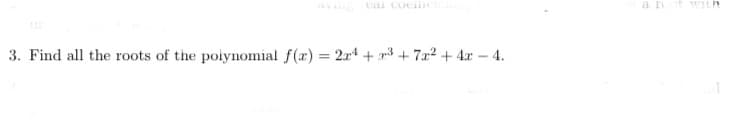 eai coefficie
3. Find all the roots of the polynomial f(x) = 2x¹ + x³ + 7x² + 4x - 4.
a roof with