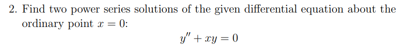 2. Find two power series solutions of the given differential equation about the
ordinary point x = 0:
y" + xy = 0