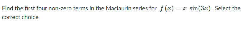 Find the first four non-zero terms in the Maclaurin series for f (x) =
x sin(3x). Select the
correct choice
