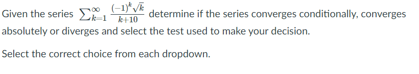 (-1)* /ī
Given the series E " determine if the series converges conditionally, converges
absolutely or diverges and select the test used to make your decision.
Select the correct choice from each dropdown.
