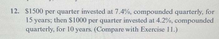 12. $1500 per quarter invested at 7.4%, compounded quarterly, for
15 years; then $1000 per quarter invested at 4.2%, compounded
quarterly, for 10 years. (Compare with Exercise 11.)