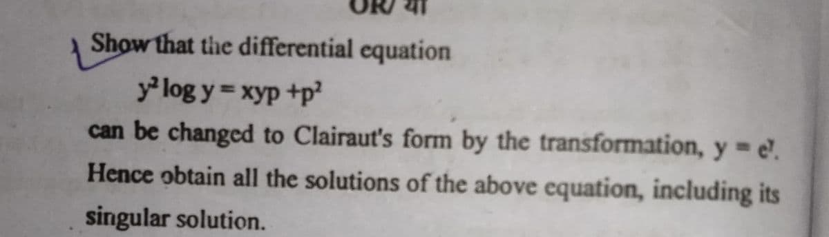 Show that the differential equation
y² log y = xyp +p²
can be changed to Clairaut's form by the transformation, y = e.
Hence obtain all the solutions of the above equation, including its
singular solution.