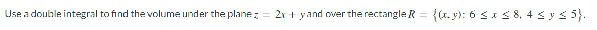 Use a double integral to find the volume under the plane z = 2x + y and over the rectangle R = {(x, y): 6 ≤ x ≤ 8, 4 ≤ y ≤ 5}.