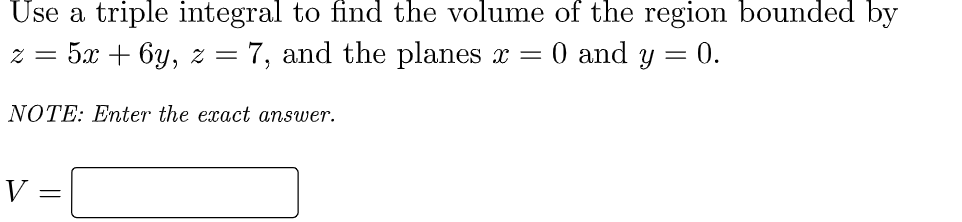 Use a triple integral to find the volume of the region bounded by
z = 5x + 6y, z = 7, and the planes x = 0 and y = 0.
NOTE: Enter the exact answer.
V
=