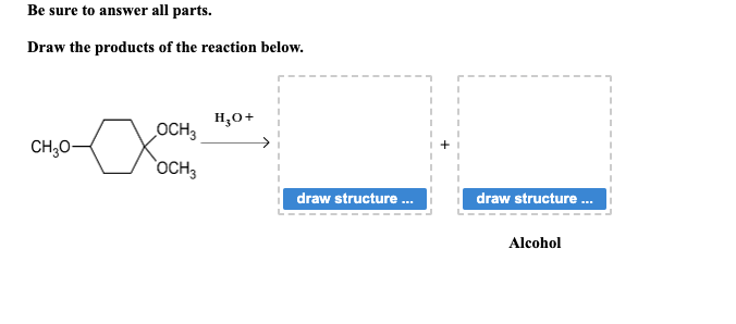 Be sure to answer all parts.
Draw the products of the reaction below.
CH₂0-
OCH 3
OCH3
H₂O +
draw structure ...
draw structure ...
Alcohol