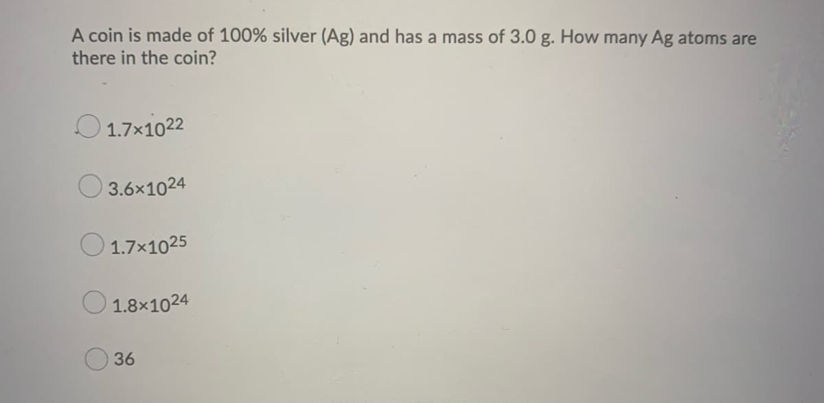 A coin is made of 100% silver (Ag) and has a mass of 3.0 g. How many Ag atoms are
there in the coin?
1.7×1022
3.6x1024
1.7×1025
1.8×1024
36