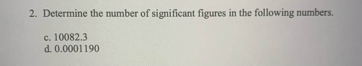 2. Determine the number of significant figures in the following numbers.
c. 10082.3
d. 0.0001190