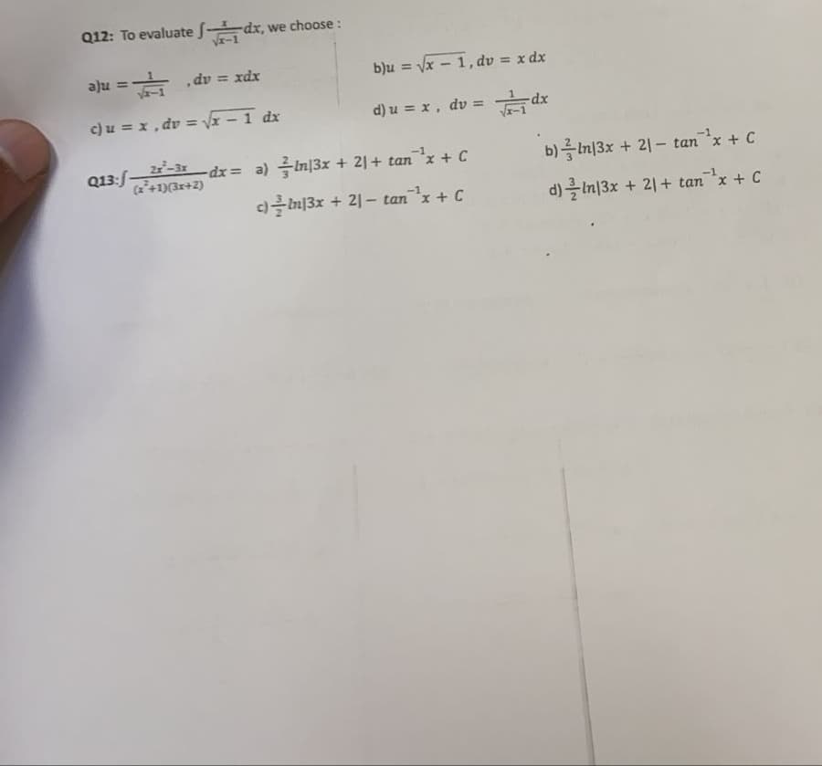 Q12: To evaluate f dx, we choose:
aju = dv = xdx
b)u =
Vx - 1, dv =
x dx
c) u = x, dv = Vx - 1 dx
d) u = x, dv = dx
%3D
Q13:f-
(+1)(3r+2)
2-3x
-dx= a) In|3x + 21+ tan x + C
b)를 미3x + 21-tanx + C
-1
c)클 미3x + 21-tan-'x + C
m|3x -
d)흘 미3x + 21+ tan'x + C
