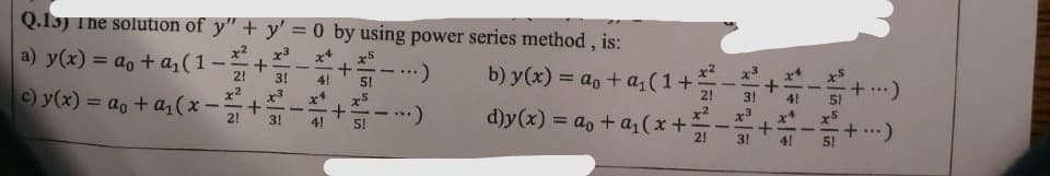 Q.15) The solution of y" + y' = 0 by using power series method, is:
x2
a) y(x) = ao + a, (1-
%3D
b) y(x) = a, + a(1+:
...
2!
3!
51
c) y(x) = ao + a, (x -
+ ...)
x2
%3D
+
4!
d)y(x) = a, + a,(x+
x2
3!
%3D
2!
3!
+
