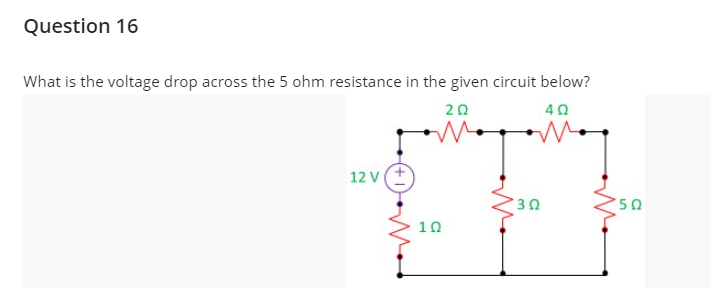 Question 16
What is the voltage drop across the 5 ohm resistance in the given circuit below?
20
40
12 V
50
10
