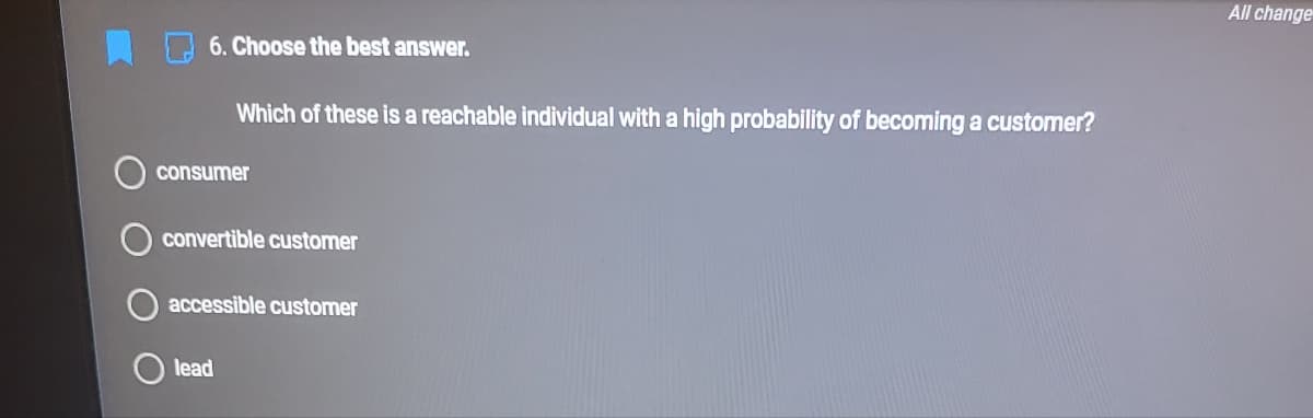 All change
6. Choose the best answer.
Which of these is a reachable individual with a high probability of becoming a customer?
consumer
convertible customer
accessible customer
lead
