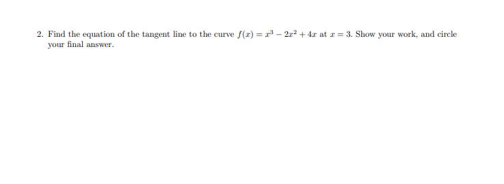 2. Find the equation of the tangent line to the curve \( f(x) = x^3 - 2x^2 + 4x \) at \( x = 3 \). Show your work, and circle your final answer.