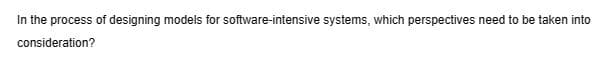 In the process of designing models for software-intensive systems, which perspectives need to be taken into
consideration?