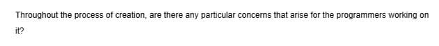 Throughout the process of creation, are there any particular concerns that arise for the programmers working on
it?