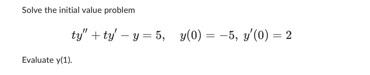 Solve the initial value problem
ty" +ty' − y = 5, y(0) = −5, y'(0) = 2
Evaluate y(1).