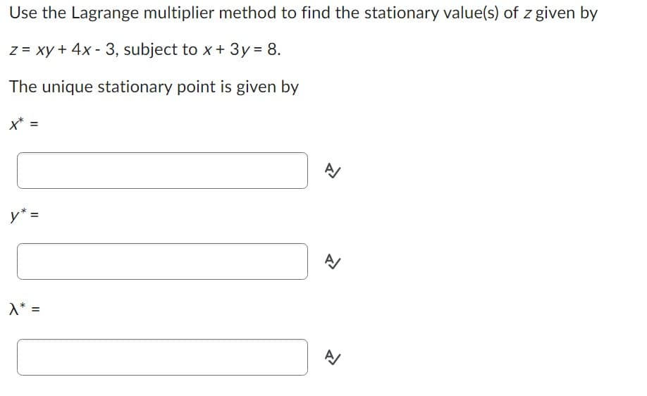 Use the Lagrange multiplier method to find the stationary value(s) of z given by
z = xy + 4x - 3, subject to x + 3y = 8.
The unique stationary point is given by
X* =
y* =
λ* =
1
A/
A