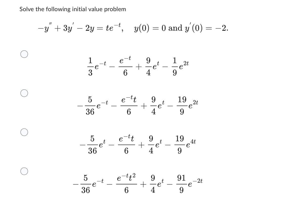 Solve the following initial value problem
-y" + 3y - 2y = te-t,
1
3
5
LO
5
36
e
36
e
5
36
-e
t
e
-
e
6
y(0) = 0 and y' (0)
9
t
+ eº
е
4
e-tt
6
e-tt
6
e-tt2
6
+
+
+
9
9
4
e
9
·e`
4
e
1 2t
·e
9
19
9
19
9
91
9
2t
4t
e
e
- 2t
= -2.