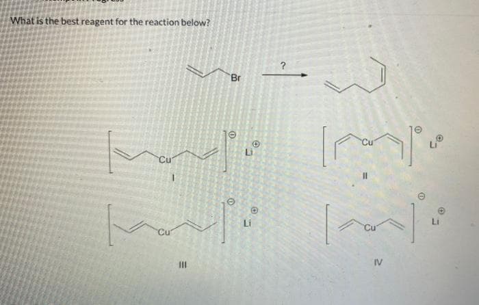 What is the best reagent for the reaction below?
?
Br
Li
majo impo
Cu
[li
Li
Impo
Cu
Cu
IV