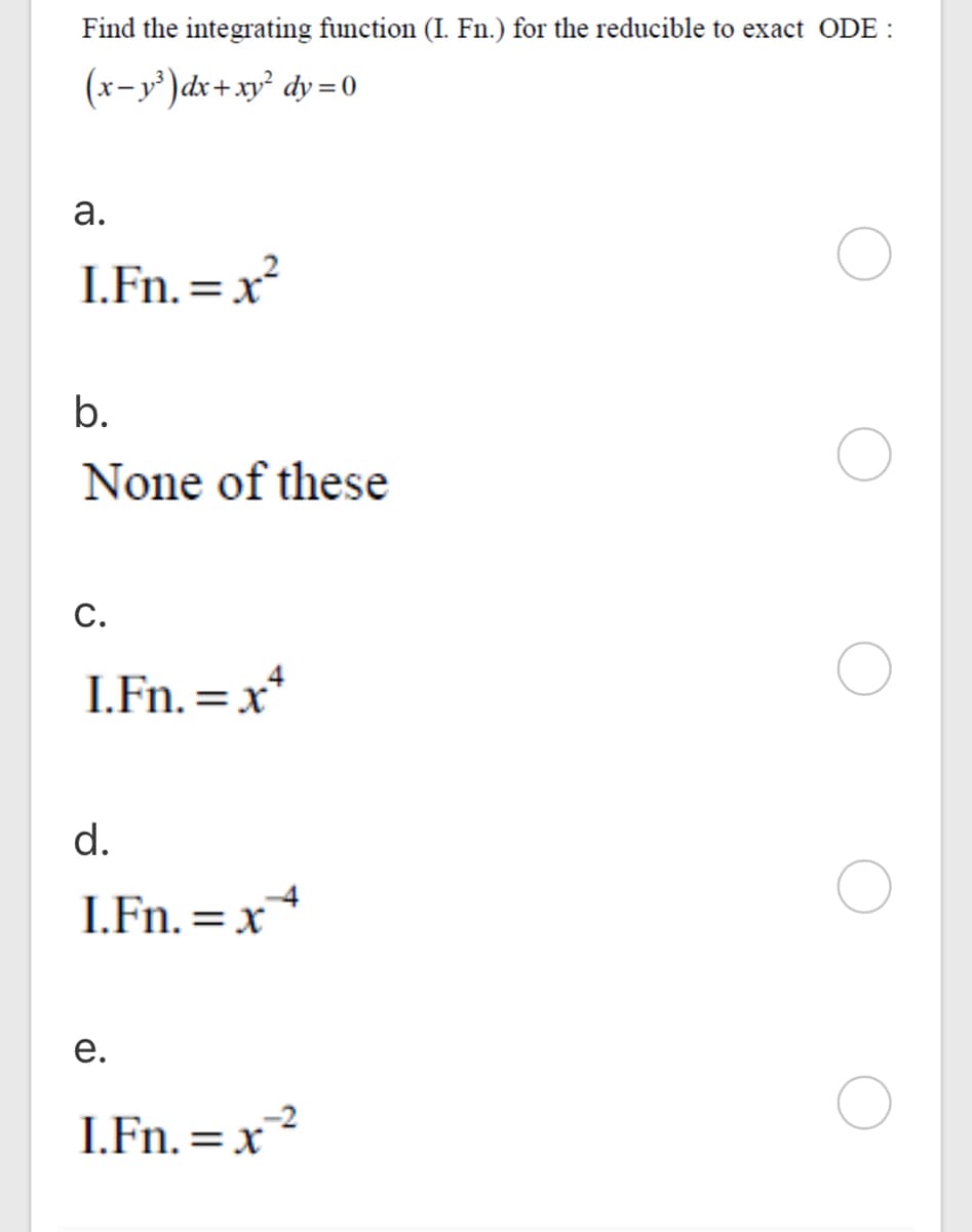 Find the integrating function (I. Fn.) for the reducible to exact ODE :
(x-y')dx+xy² dy = 0
а.
I.Fn. =x
b.
None of these
С.
I.Fn. =x*
d.
I.Fn. = x*
е.
I.Fn. = x?
