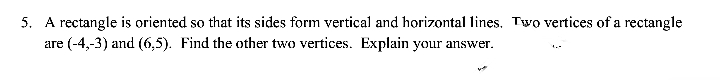 5. A rectangle is oriented so that its sides form vertical and horizontal lines. Two vertices of a rectangle
are (-4,-3) and (6,5). Find the other two vertices. Explain your answer.
