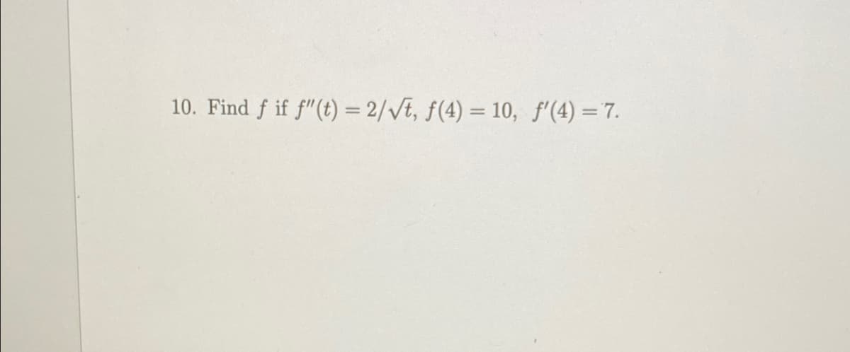 10. Find f if f"(t) = 2/Vt, f(4) = 10, f'(4) =7.
