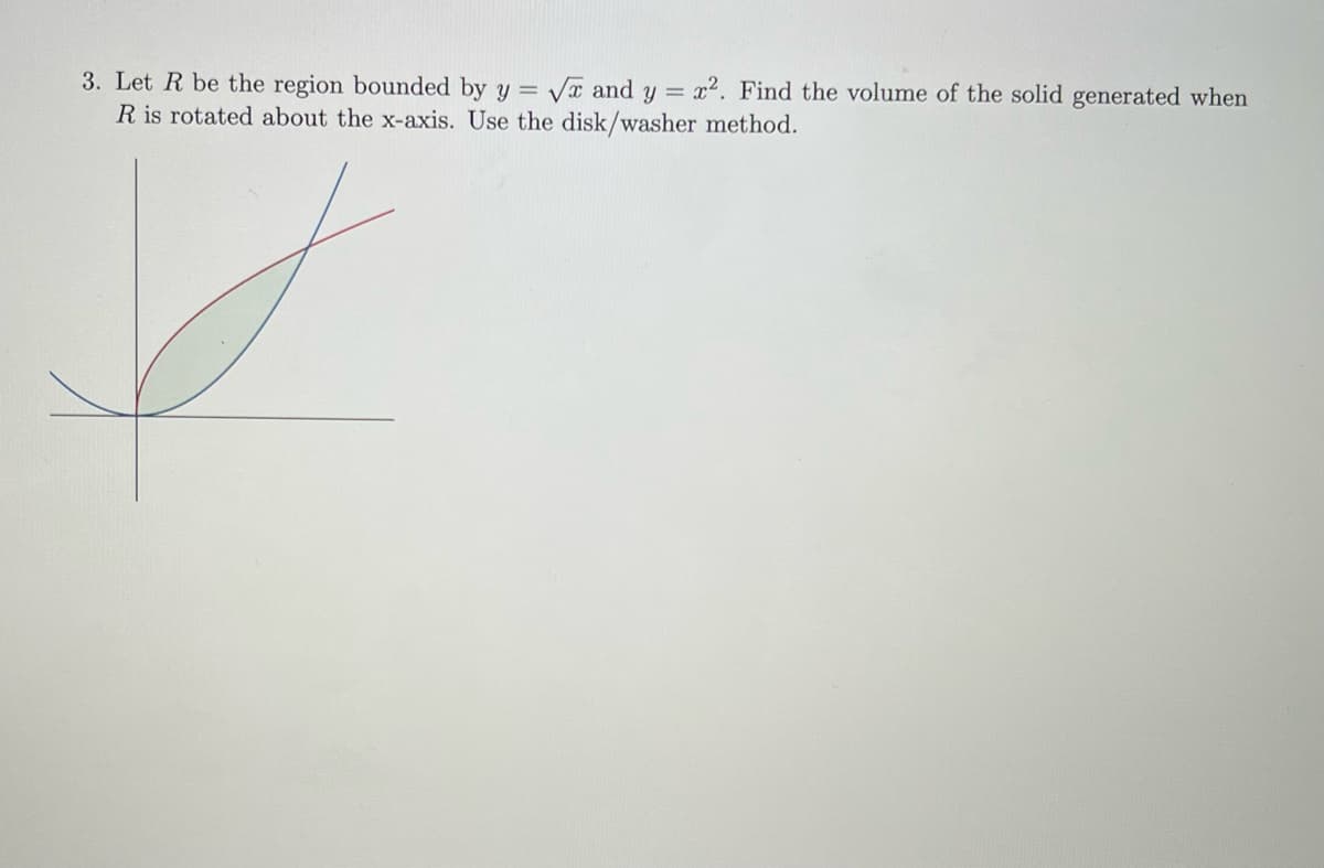 3. Let R be the region bounded by y = √x and y = x². Find the volume of the solid generated when
R is rotated about the x-axis. Use the disk/washer method.