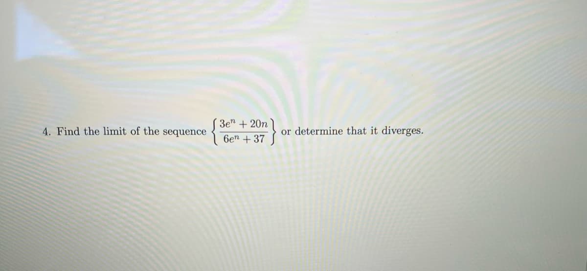 ### Problem Statement

**4. Find the limit of the sequence \(\left\{\frac{3e^n + 20n}{6e^n + 37}\right\}\) or determine that it diverges.**

### Instructions for Solving the Problem

1. **Identify Dominant Terms in the Sequence:**
   - Compare the growth rates of the terms in the numerator and the denominator. 
   - The exponential terms \(e^n\) are likely to dominate for large \(n\).

2. **Simplify the Expression:**
   - Factor out the dominant exponential term (\(e^n\)) from both the numerator and the denominator.
   - Simplify the remaining expression to determine the behavior as \(n\) approaches infinity.

3. **Limit Calculation:**
   - Use L'Hôpital's Rule if necessary, or alternatively, algebraic manipulation to find the limit of the simplified expression.

### Example Solution

To find the limit of the sequence \(\left\{\frac{3e^n + 20n}{6e^n + 37}\right\}\), we proceed as follows:

1. **Factor Out \(e^n\):**
   - Numerator: \(3e^n + 20n\)
   - Denominator: \(6e^n + 37\)

   For large \(n\), 
   \[
   \frac{3e^n + 20n}{6e^n + 37} \approx \frac{e^n (3 + \frac{20n}{e^n})}{e^n (6 + \frac{37}{e^n})}
   \]

2. **Simplify the Fraction:**
   - As \(n\) grows larger, \(\frac{20n}{e^n} \to 0\) and \(\frac{37}{e^n} \to 0\).

   Thus, the expression simplifies to:
   \[
   \frac{3 + 0}{6 + 0} = \frac{3}{6} = \frac{1}{2}
   \]

Therefore, the limit of the sequence \(\left\{\frac{3e^n + 20n}{6e^n + 37}\right\}\) as \(n\) approaches infinity is \(\frac{1}{2}\).

