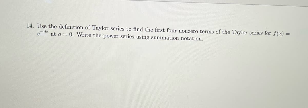 14. Use the definition of Taylor series to find the first four nonzero terms of the Taylor series for f(x) =
e-⁹ at a = 0. Write the power series using summation notation.