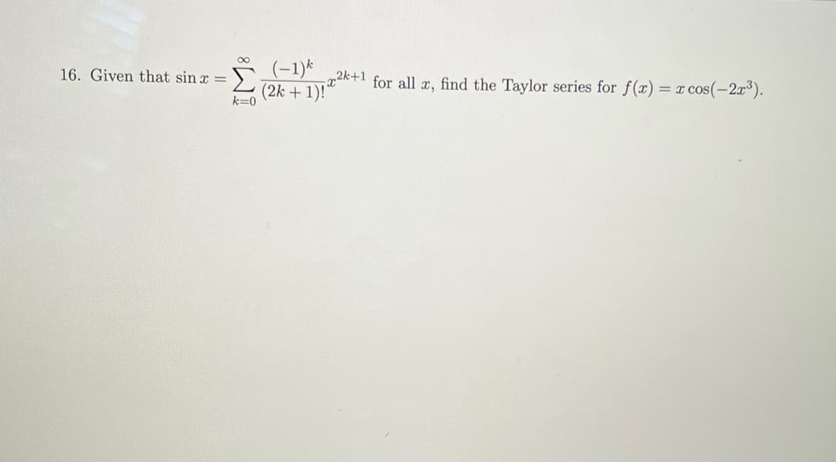 16. Given that sin x
=
8
k=0
(-1) k
(2k + 1)!"
2k+1
-x²
for all x, find the Taylor series for f(x) = x cos(-2x³).