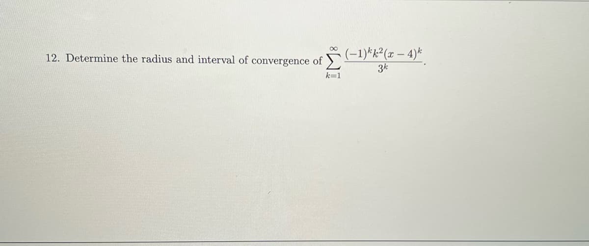 12. Determine the radius and interval of convergence of
k=1
(−1)^k (1 – 4)
3k