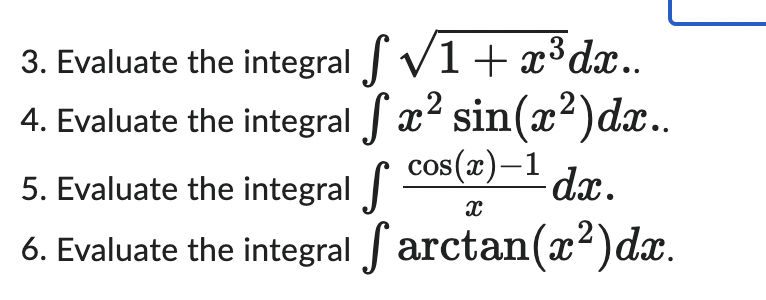 3. Evaluate the integral f√1+x³dx..
4. Evaluate the integral fx² sin(x²)dx..
5. Evaluate the integral S
dx.
6. Evaluate the integral farctan(x²)dx.
cos(x)-1
X