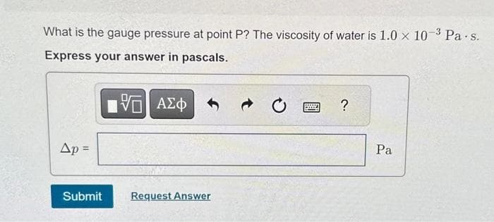 What is the gauge pressure at point P? The viscosity of water is 1.0 x 10-3 Pa.s.
Express your answer in pascals.
Ap =
Submit
| ΑΣΦ
Request Answer
?
Pa