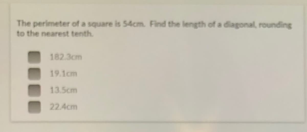 The perimeter of a square is 54cm. Find the length of a diagonal, rounding
to the nearest tenth.
