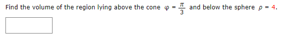 Find the volume of the region lying above the cone p =
and below the sphere p
