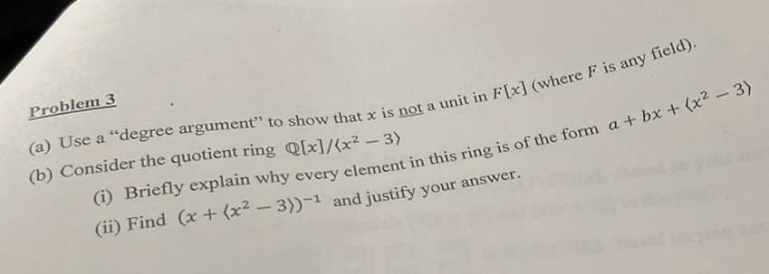 Problem 3
a
(b) Consider the quotient ring Q[x]/(x2- 3)
(ii) Find (x+ (x² - 3))-1 and justify your answer.
