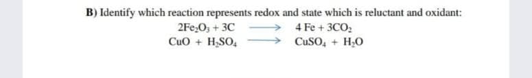 B) Identify which reaction represents redox and state which is reluctant and oxidant:
→ 4 Fe + 3CO,
CuSO, + H,0
2Fe,O, + 3C
CuO + H;SO,
