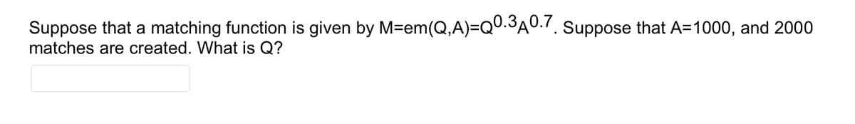 Suppose that a matching function is given by M-em(Q,A)=Q0.3A0./. Suppose that A=1000, and 2000
matches are created. What is Q?
